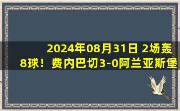 2024年08月31日 2场轰8球！费内巴切3-0阿兰亚斯堡领跑土超 塔迪奇双响哲科破门